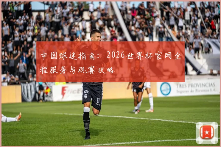 中国球迷指南：2026世界杯官网全程服务与观赛攻略