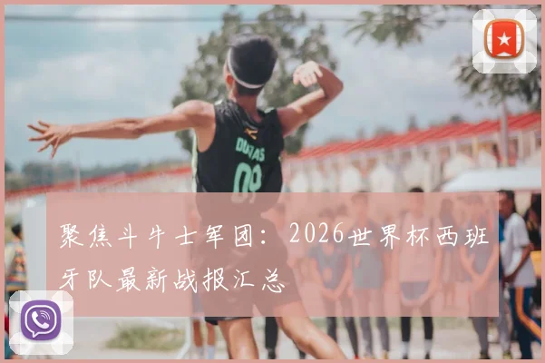 聚焦斗牛士军团：2026世界杯西班牙队最新战报汇总