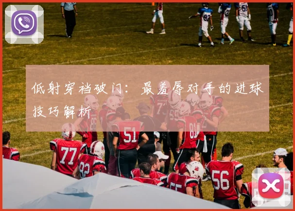 低射穿裆破门:最羞辱对手的进球技巧解析