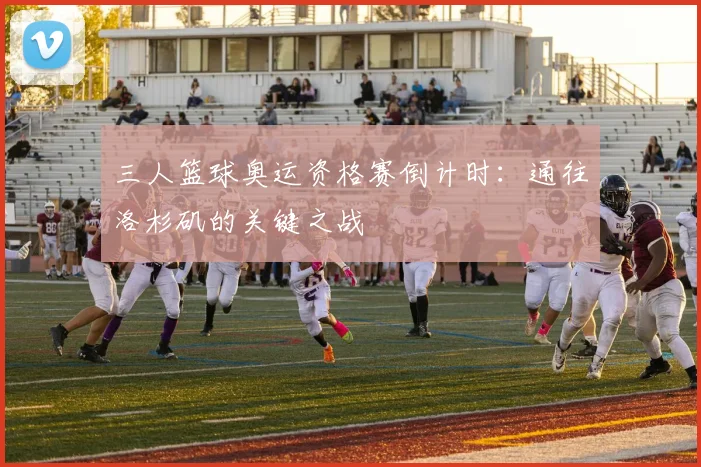 三人篮球奥运资格赛倒计时:通往洛杉矶的关键之战