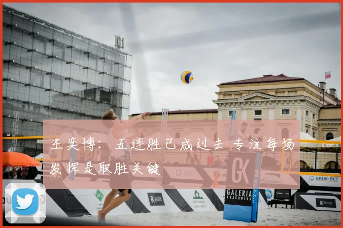 王奕博：五连胜已成过去 专注每场发挥是取胜关键