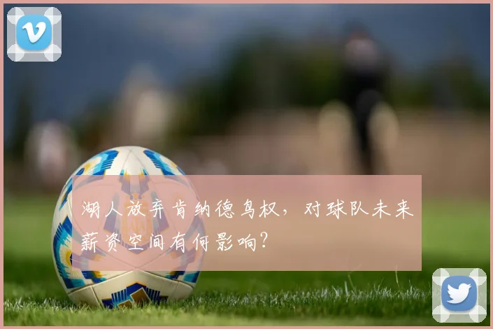 湖人放弃肯纳德鸟权，对球队未来薪资空间有何影响？