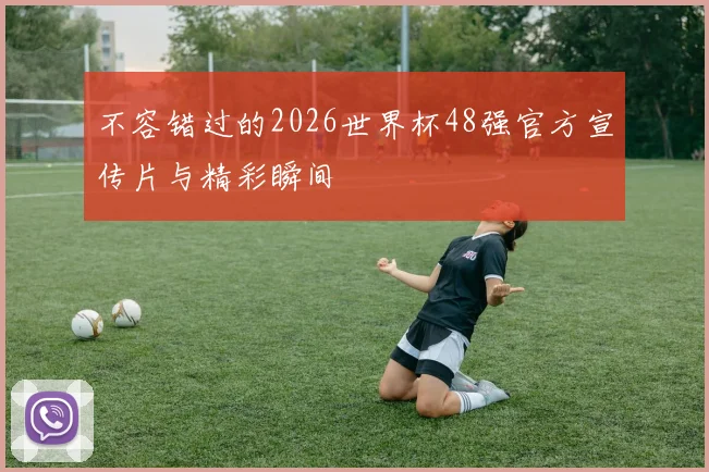 不容错过的2026世界杯48强官方宣传片与精彩瞬间