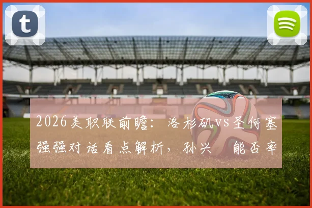 2026美职联前瞻：洛杉矶vs圣何塞强强对话看点解析，孙兴慜能否率队止颓反弹？