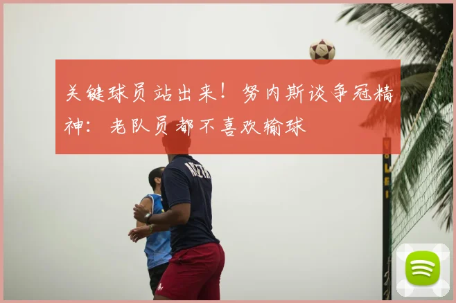 关键球员站出来！努内斯谈争冠精神：老队员都不喜欢输球