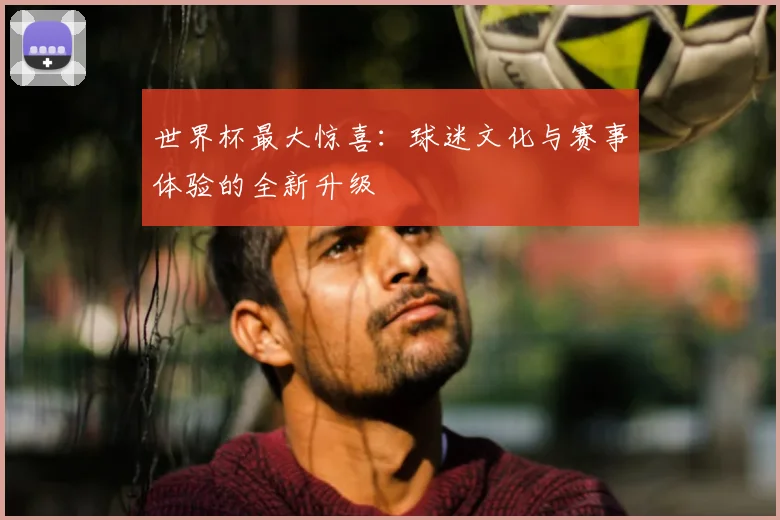 世界杯最大惊喜：球迷文化与赛事体验的全新升级