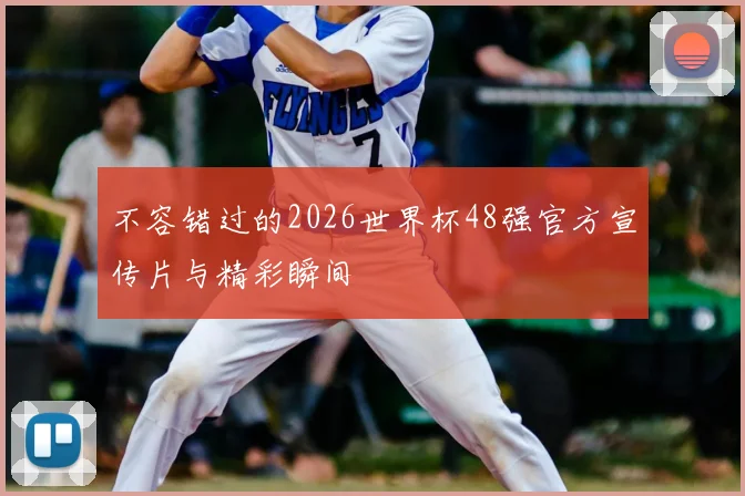 不容错过的2026世界杯48强官方宣传片与精彩瞬间