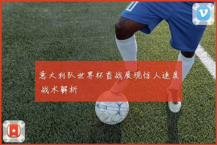 意大利队世界杯首战展现惊人速度 战术解析