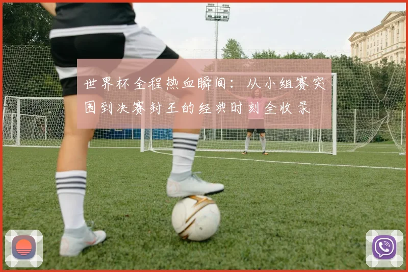 世界杯全程热血瞬间：从小组赛突围到决赛封王的经典时刻全收录