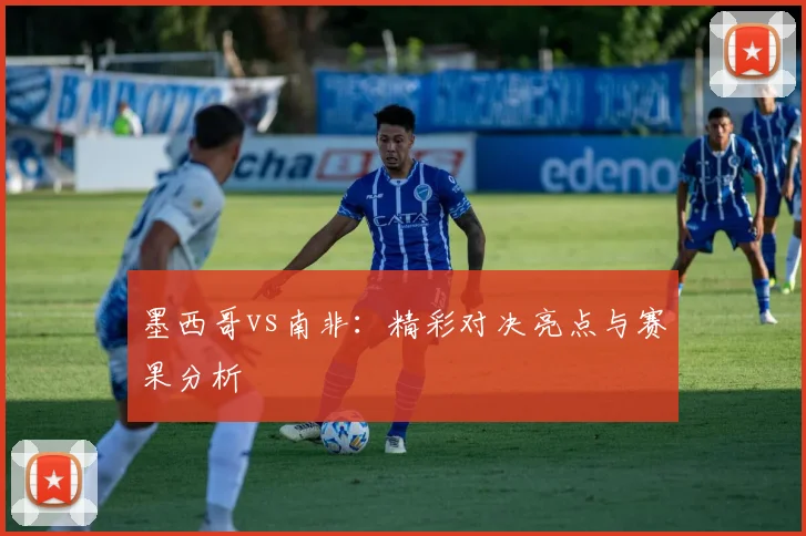 墨西哥vs南非:精彩对决亮点与赛果分析