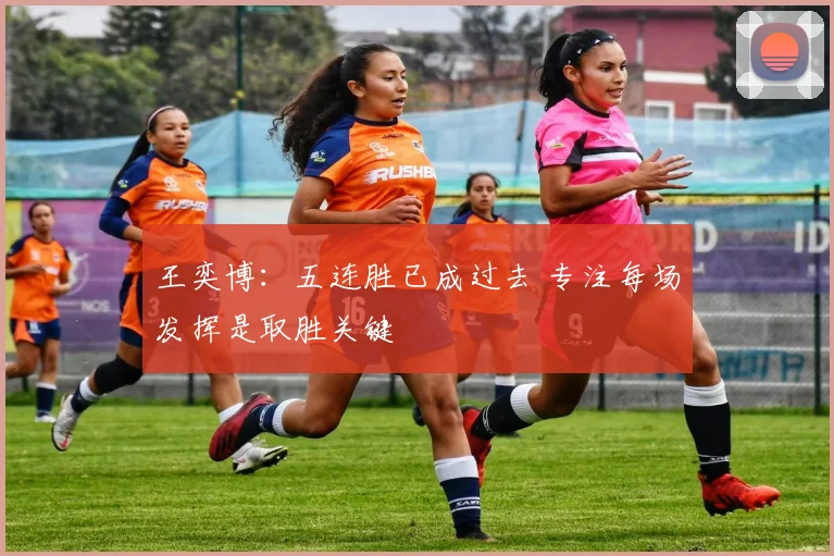 王奕博：五连胜已成过去 专注每场发挥是取胜关键
