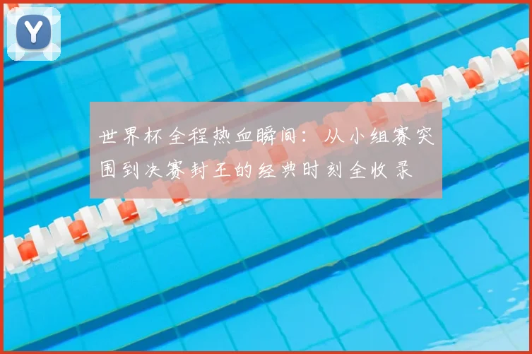 世界杯全程热血瞬间：从小组赛突围到决赛封王的经典时刻全收录