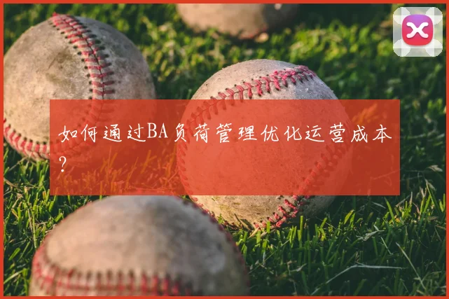 如何通过BA负荷管理优化运营成本？