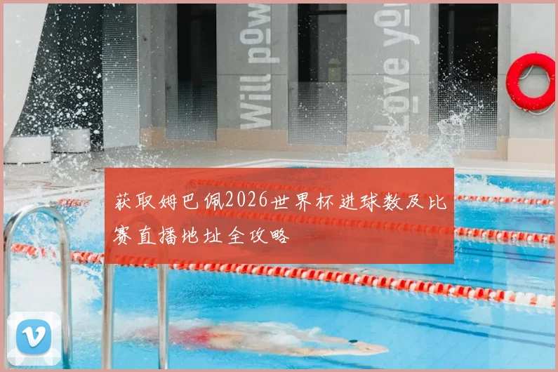 获取姆巴佩2026世界杯进球数及比赛直播地址全攻略