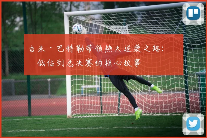 吉米·巴特勒带领热火逆袭之路：从低估到总决赛的核心故事