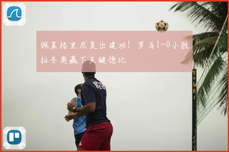 佩莱格里尼复出建功！罗马1-0小胜拉齐奥赢下关键德比