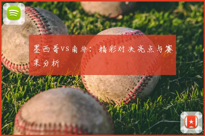 墨西哥vs南非:精彩对决亮点与赛果分析