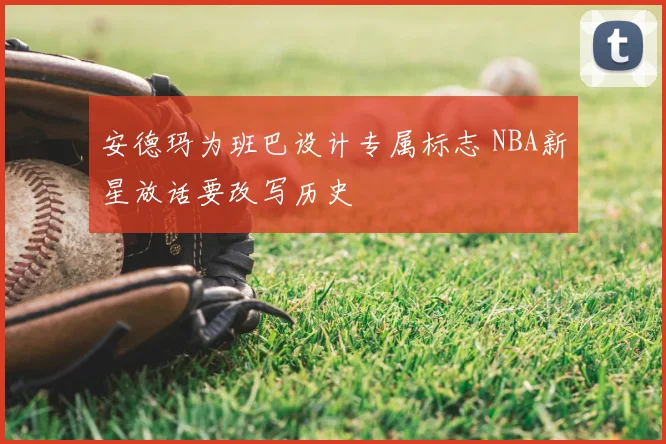 安德玛为班巴设计专属标志 NBA新星放话要改写历史
