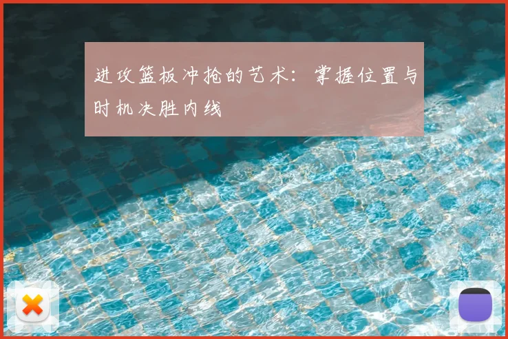 进攻篮板冲抢的艺术:掌握位置与时机决胜内线