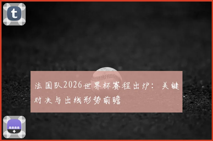 法国队2026世界杯赛程出炉：关键对决与出线形势前瞻