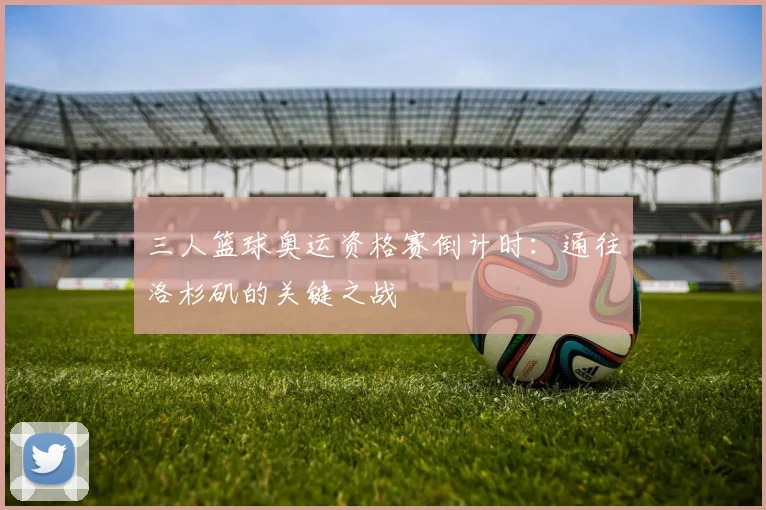 三人篮球奥运资格赛倒计时:通往洛杉矶的关键之战