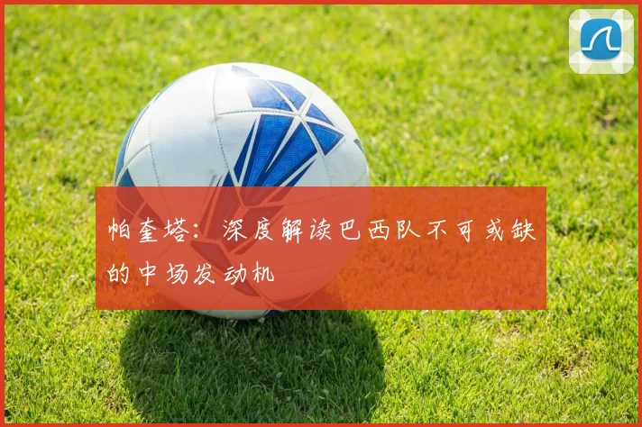 帕奎塔：深度解读巴西队不可或缺的中场发动机