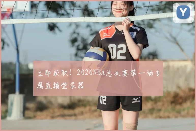 立即获取！2026NBA总决赛第一场专属直播登录器