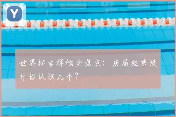世界杯吉祥物全盘点：历届经典设计你认识几个？