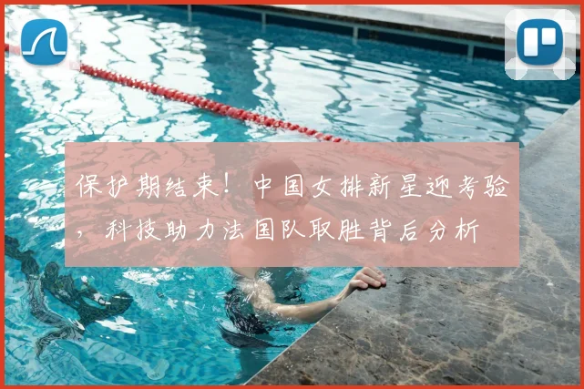保护期结束！中国女排新星迎考验，科技助力法国队取胜背后分析