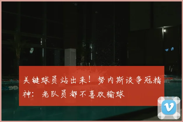 关键球员站出来!努内斯谈争冠精神:老队员都不喜欢输球